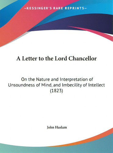 A Letter To The Lord Chancellor: On The Nature And Interpretation Of Unsoundness Of Mind, And Imb..., De Haslam, John. Editorial Kessinger Pub Llc, Tapa Dura En Inglés