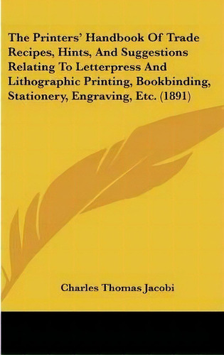 The Printers' Handbook Of Trade Recipes, Hints, And Suggestions Relating To Letterpress And Litho..., De Charles Thomas Jacobi. Editorial Kessinger Publishing, Tapa Dura En Inglés
