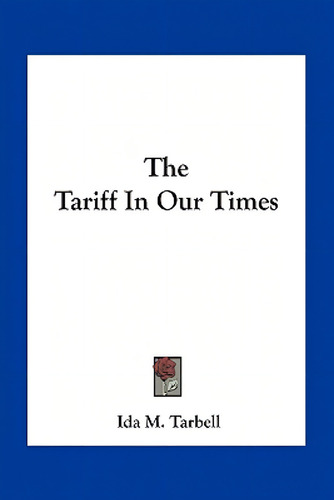 The Tariff In Our Times, De Tarbell, Ida M.., Vol. 1. Editorial Kessinger Pub Llc, Tapa Blanda En Inglés