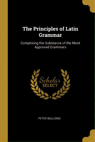 The Principles Of Latin Grammar: Comprising The Substance Of The Most Approved Grammars, De Bullions, Peter. Editorial Wentworth Pr, Tapa Blanda En Inglés