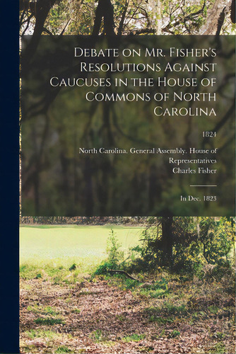 Debate On Mr. Fisher's Resolutions Against Caucuses In The House Of Commons Of North Carolina: In..., De North Carolina General Assembly House. Editorial Legare Street Pr, Tapa Blanda En Inglés