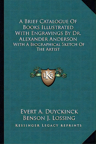A Brief Catalogue Of Books Illustrated With Engravings By Dr. Alexander Anderson: With A Biograph..., De Duyckinck, Evert Augustus. Editorial Kessinger Pub Llc, Tapa Blanda En Inglés