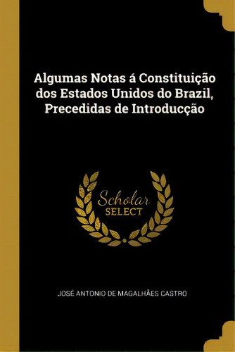 Algumas Notas Ãâ¡ Constituiãâ§ãâ£o Dos Estados Unidos Do Brazil, Precedidas De Introducãâ§ãâ£o, De Antonio De Magalhães Castro, José., Vol. 1. Editorial Wentworth Pr, Tapa Blanda En Inglés