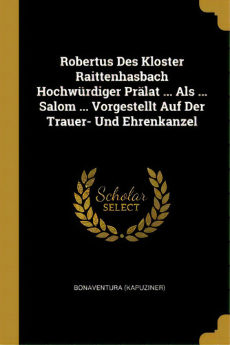Robertus Des Kloster Raittenhasbach Hochwãâ¼rdiger Prãâ¤lat ... Als ... Salom ... Vorgestellt A..., De (kapuziner), Bonaventura. Editorial Wentworth Pr, Tapa Blanda En Inglés