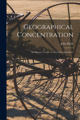 Geographical Concentration: An Historic Feature Of American Agriculture, De Hyde, John 1848-1929. Editorial Legare Street Pr, Tapa Blanda En Inglés