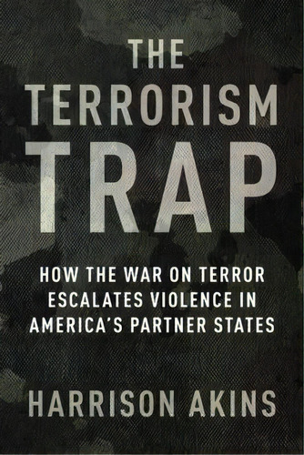 The Terrorism Trap : How The War On Terror Escalates Violence In America's Partner States, De Harrison Akins. Editorial Columbia University Press, Tapa Blanda En Inglés