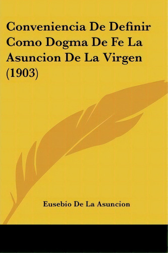 Conveniencia De Definir Como Dogma De Fe La Asuncion De La Virgen (1903), De Eusebio De La Asuncion. Editorial Kessinger Publishing, Tapa Blanda En Español