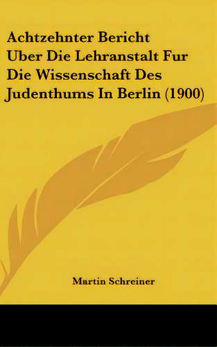 Achtzehnter Bericht Uber Die Lehranstalt Fur Die Wissenschaft Des Judenthums In Berlin (1900), De Schreiner, Martin. Editorial Kessinger Pub Llc, Tapa Dura En Inglés