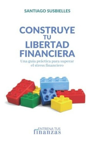 Libro : Construye Tu Libertad Financiera Una Guia Practica 