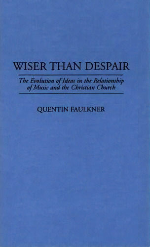 Wiser Than Despair : The Evolution Of Ideas In The Relationship Of Music And The Christian Church, De Quentin Faulkner. Editorial Abc-clio, Tapa Dura En Inglés