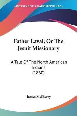 Father Laval; Or The Jesuit Missionary : A Tale Of The No...