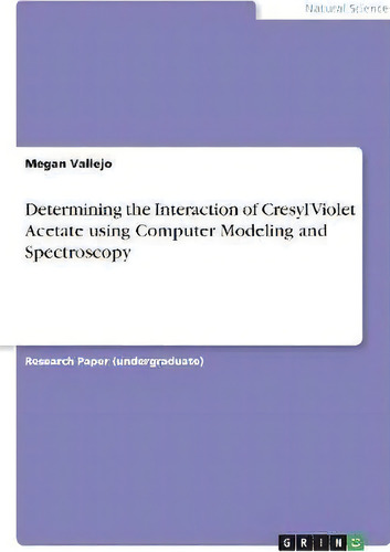 Determining The Interaction Of Cresyl Violet Acetate Using Computer Modeling And Spectroscopy, De Megan Vallejo., Vol. 1. Editorial Grin Publishing, Tapa Blanda En Inglés