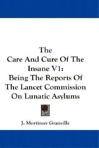 The Care And Cure Of The Insane V1 : Being The Reports Of The Lancet Commission On Lunatic Asylums, De J Mortimer Granville. Editorial Kessinger Publishing, Tapa Dura En Inglés