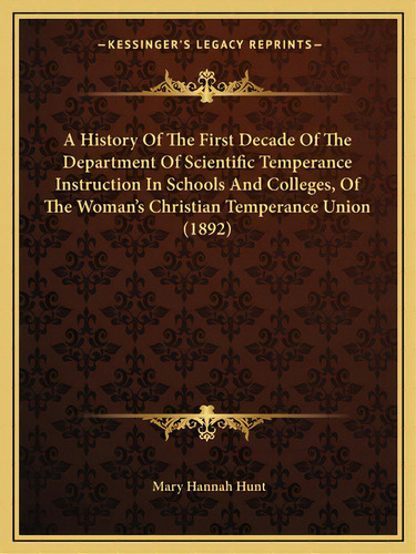 A History Of The First Decade Of The Department Of Scientific Temperance Instruction In Schools A..., De Hunt, Mary Hannah. Editorial Kessinger Pub Llc, Tapa Blanda En Inglés