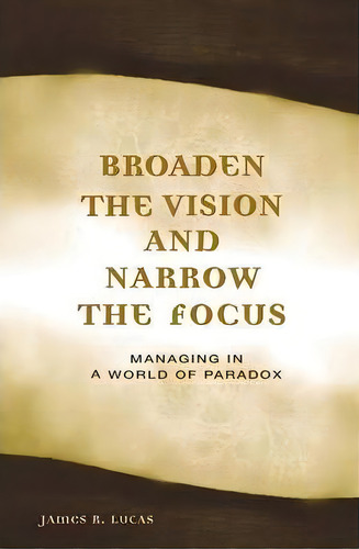 Broaden The Vision And Narrow The Focus : Managing In A World Of Paradox, De James Lucas. Editorial Abc-clio, Tapa Dura En Inglés