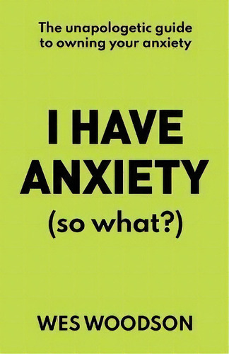 I Have Anxiety (so What?) : The Unapologetic Guide To Overcoming Your Anxiety: (so What?), De Wes Woodson., Vol. 1. Editorial New Degree Press, Tapa Blanda En Inglés