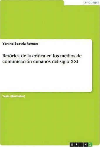 Ret Rica De La Cr Tica En Los Medios De Comunicaci N Cubanos Del Siglo Xxi, De Yanina Beatriz Roman., Vol. 1. Editorial Grin Verlag, Tapa Blanda En Español