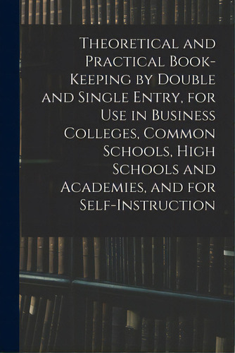 Theoretical And Practical Book-keeping By Double And Single Entry, For Use In Business Colleges, ..., De Anonymous. Editorial Legare Street Pr, Tapa Blanda En Inglés