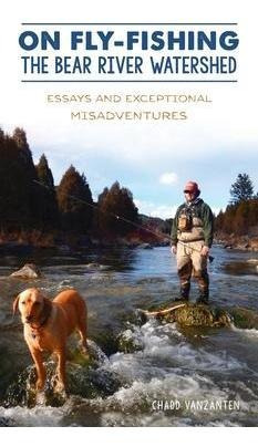 On Fly-fishing The Bear River Watershed : Essays And Exce...