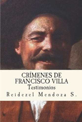Crimenes De Francisco Villa: Testimonios, De Reidezel Mendoza Soriano. Editorial Createspace Independent Publishing Platform, Tapa Blanda En Español, 2022