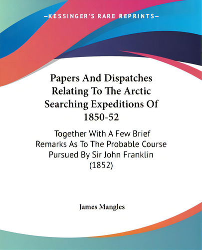 Papers And Dispatches Relating To The Arctic Searching Expeditions Of 1850-52: Together With A Fe..., De Mangles, James. Editorial Kessinger Pub Llc, Tapa Blanda En Inglés