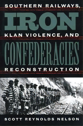 Iron Confederacies : Southern Railways, Klan Violence, And Reconstruction, De Scott Reynolds Nelson. Editorial The University Of North Carolina Press, Tapa Blanda En Inglés