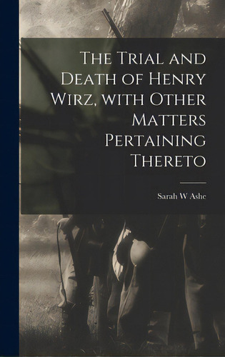 The Trial And Death Of Henry Wirz, With Other Matters Pertaining Thereto, De Ashe, Sarah W.. Editorial Legare Street Pr, Tapa Dura En Inglés