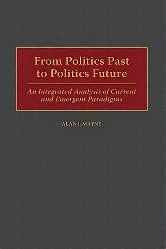 From Politics Past To Politics Future: An Integrated Analysis Of Current And Emergent Paradigms, De Mayne, Alan J.. Editorial Praeger Frederick A, Tapa Dura En Inglés