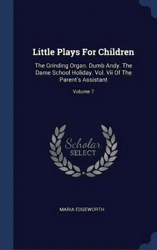 Little Plays For Children: The Grinding Organ. Dumb Andy. The Dame School Holiday. Vol. Vii Of Th..., De Edgeworth, Maria. Editorial Chizine Pubn, Tapa Dura En Inglés