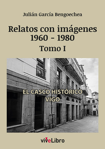 Relatos De Vigo Con Imagenes 1960 1980 Tomo I: El Casco Histórico Vigo, De Garcia Bengoechea, Julian., Vol. 1. Editorial Vivelibro, Tapa Blanda En Español