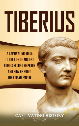 Tiberius: A Captivating Guide To The Life Of Ancient Rome's Second Emperor And How He Ruled The R..., De History, Captivating. Editorial Captivating History, Tapa Dura En Inglés