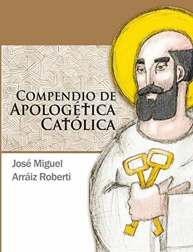 Compendio De Apologetica Catolica, De Jose Miguel Arraiz Roberti. Editorial Lulu Com, Tapa Blanda En Español