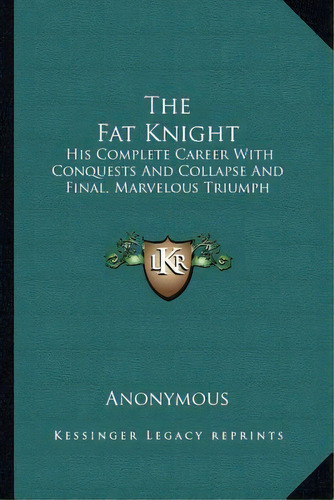 The Fat Knight : His Complete Career With Conquests And Collapse And Final, Marvelous Triumph, De Anonymous. Editorial Kessinger Publishing, Tapa Blanda En Inglés