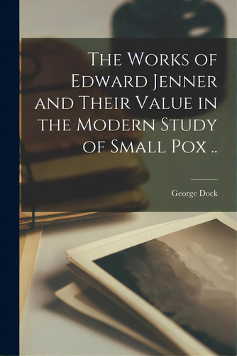 The Works Of Edward Jenner And Their Value In The Modern Study Of Small Pox .., De Dock, George 1860-1951. Editorial Legare Street Pr, Tapa Blanda En Inglés