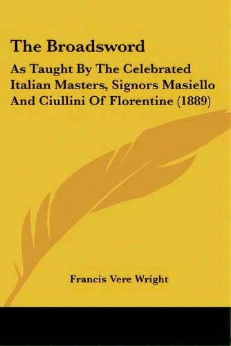 The Broadsword: As Taught By The Celebrated Italian Masters, Signors Masiello And Ciullini Of Flo..., De Wright, Francis Vere. Editorial Kessinger Pub Llc, Tapa Blanda En Inglés