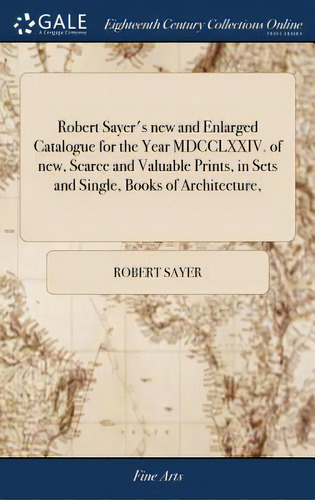 Robert Sayer's New And Enlarged Catalogue For The Year Mdcclxxiv. Of New, Scarce And Valuable Pri..., De Sayer, Robert. Editorial Gale Ecco Print Ed, Tapa Dura En Inglés