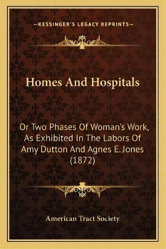 Homes And Hospitals : Or Two Phases Of Woman's Work, As Exhibited In The Labors Of Amy Dutton And..., De American Tract Society. Editorial Kessinger Publishing, Tapa Blanda En Inglés