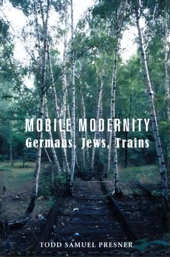 Mobile Modernity : Germans, Jews, Trains, De Todd Presner. Editorial Columbia University Press, Tapa Dura En Inglés, 2007