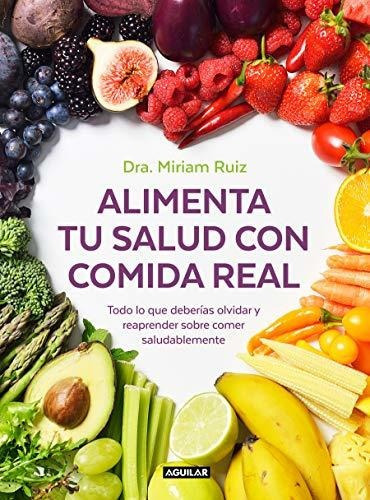 Alimenta Tu Salud Con Comida Real: Una Guía Práctica Para Nutrir Tu Cuerpo Sin Procesados (divulgación), De Ruiz, Dra. Miriam. Editorial Aguilar, Tapa Tapa Blanda En Español