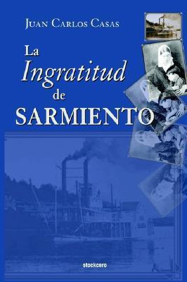 Libro La Ingratitud De Sarmiento - Juan Carlos Casas