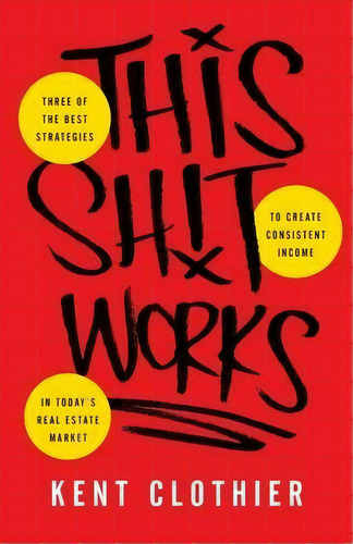 This Sh*t Works : Three Of The Best Strategies To Create Consistent Income In Today's Real Estate..., De Kent Clothier. Editorial Lioncrest Publishing, Tapa Blanda En Inglés