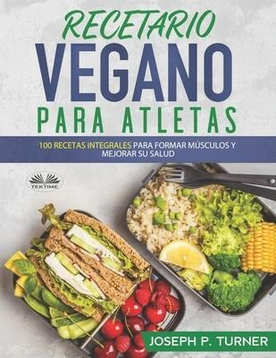 Recetario Vegano Para Atletas : 100 Recetas Integrales Para