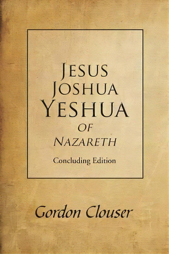 Jesus, Joshua, Yeshua Of Nazareth : Concluding Edition, De Gordon Clouser. Editorial Iuniverse, Tapa Blanda En Inglés