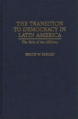 The Transition To Democracy In Latin America : The Role Of The Military, De Bruce W. Farcau. Editorial Abc-clio, Tapa Dura En Inglés