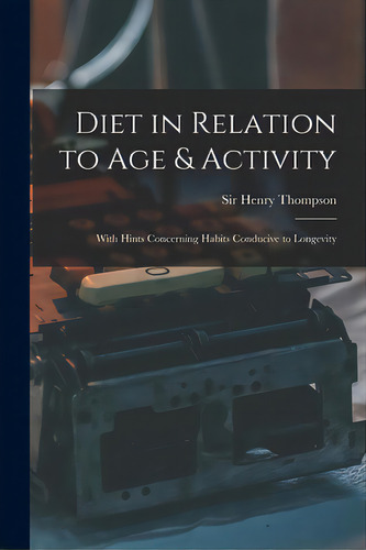 Diet In Relation To Age & Activity: With Hints Concerning Habits Conducive To Longevity, De Thompson, Henry. Editorial Legare Street Pr, Tapa Blanda En Inglés
