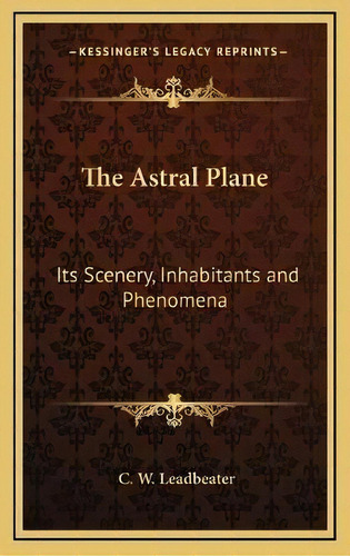 The Astral Plane : Its Scenery, Inhabitants And Phenomena, De C W Leadbeater. Editorial Kessinger Publishing, Tapa Dura En Inglés