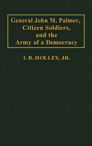 General John M. Palmer, Citizen Soldiers, And The Army Of A Democracy., De Holley, I. B.. Editorial Greenwood Pub Group, Tapa Dura En Inglés