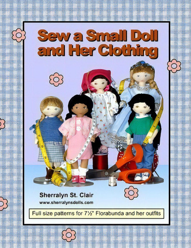 Sew A Small Doll And Her Clothing : Full Size Patterns For 7.5 Inch Florabunda And Her Outfits, De Sherralyn St Clair. Editorial Createspace Independent Publishing Platform, Tapa Blanda En Inglés