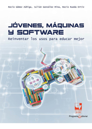 Jóvenes, Máquinas Y Software: Reinventar Los Usos Para Educar Mejor, De Rocío Gómez Zúñiga, Julián González Mina, Rocío Rueda Ortiz. Editorial U. Del Valle, Tapa Blanda, Edición 2019 En Español