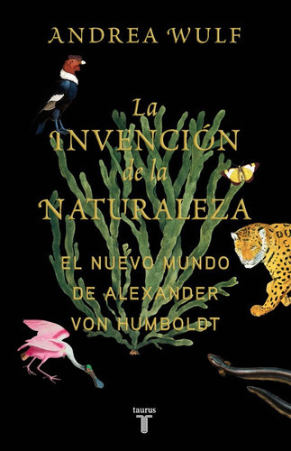 La Invención De La Naturaleza: El Nuevo Mundo De Alexander Von Humboldt, De Wulf, Andrea. Serie Historia Editorial Taurus, Tapa Blanda En Español, 2017
